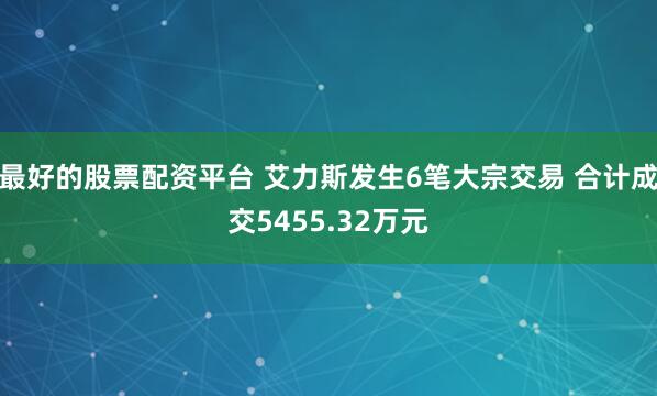 最好的股票配资平台 艾力斯发生6笔大宗交易 合计成交5455.32万元