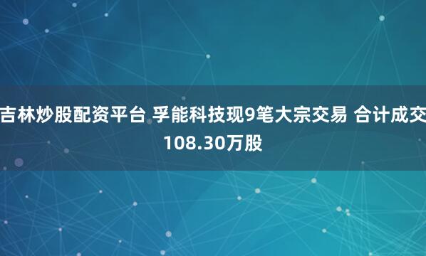 吉林炒股配资平台 孚能科技现9笔大宗交易 合计成交108.30万股