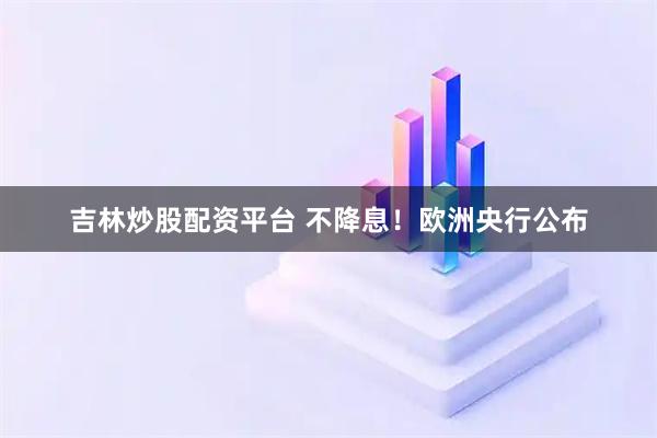吉林炒股配资平台 不降息！欧洲央行公布