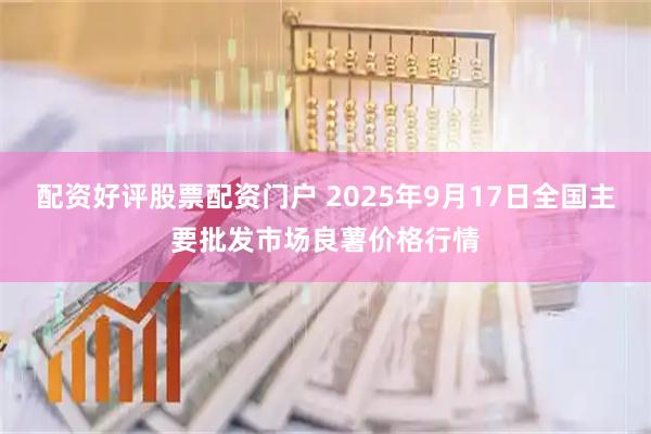 配资好评股票配资门户 2025年9月17日全国主要批发市场良薯价格行情
