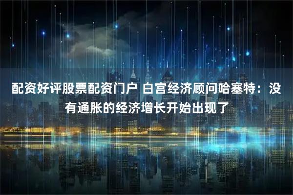 配资好评股票配资门户 白宫经济顾问哈塞特：没有通胀的经济增长开始出现了