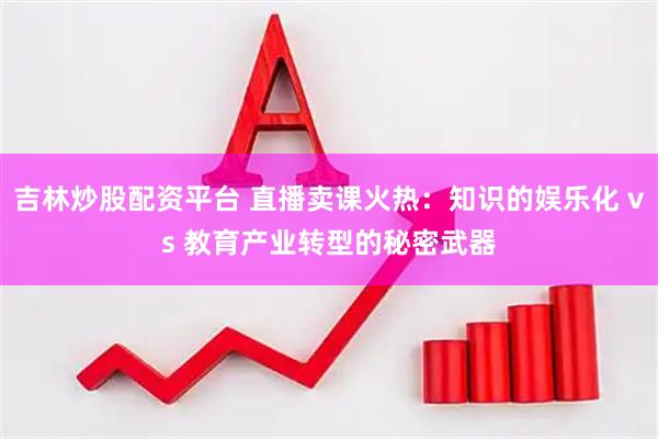 吉林炒股配资平台 直播卖课火热：知识的娱乐化 vs 教育产业转型的秘密武器
