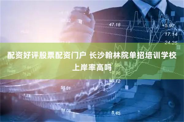 配资好评股票配资门户 长沙翰林院单招培训学校上岸率高吗
