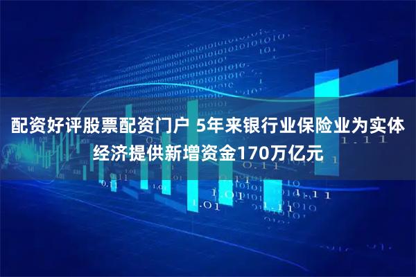 配资好评股票配资门户 5年来银行业保险业为实体经济提供新增资金170万亿元
