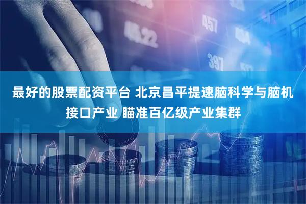 最好的股票配资平台 北京昌平提速脑科学与脑机接口产业 瞄准百亿级产业集群