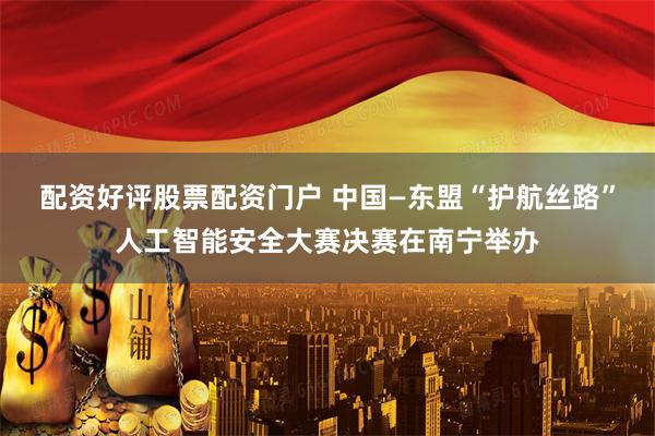 配资好评股票配资门户 中国—东盟“护航丝路”人工智能安全大赛决赛在南宁举办