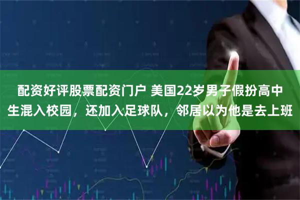 配资好评股票配资门户 美国22岁男子假扮高中生混入校园，还加入足球队，邻居以为他是去上班
