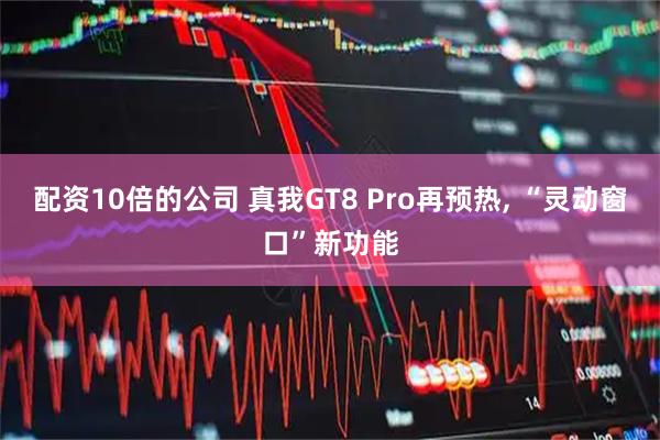 配资10倍的公司 真我GT8 Pro再预热, “灵动窗口”新功能