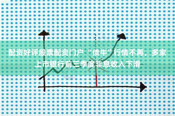 配资好评股票配资门户 “债牛”行情不再，多家上市银行前三季度非息收入下滑