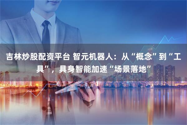 吉林炒股配资平台 智元机器人：从“概念”到“工具”，具身智能加速“场景落地”
