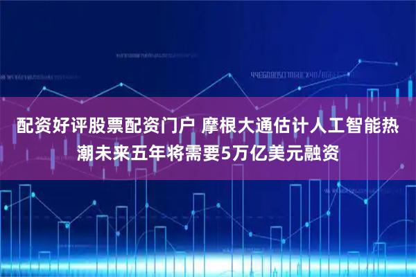 配资好评股票配资门户 摩根大通估计人工智能热潮未来五年将需要5万亿美元融资