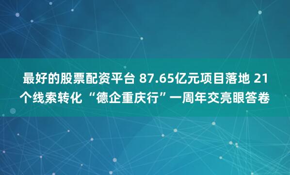 最好的股票配资平台 87.65亿元项目落地 21个线索转化 “德企重庆行”一周年交亮眼答卷
