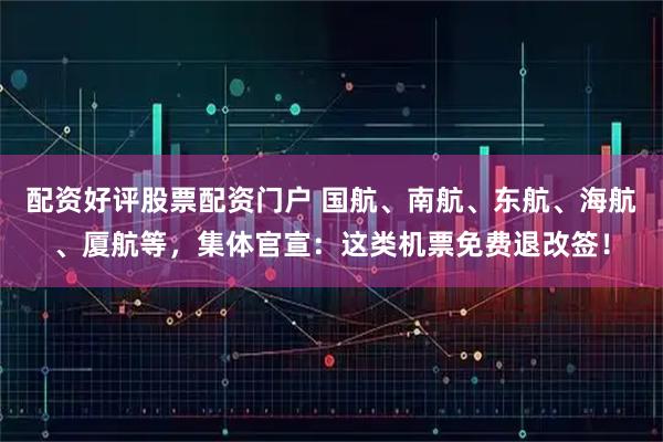 配资好评股票配资门户 国航、南航、东航、海航、厦航等，集体官宣：这类机票免费退改签！