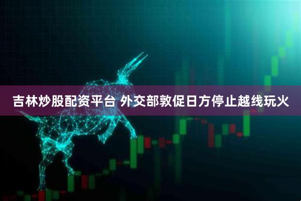 吉林炒股配资平台 外交部敦促日方停止越线玩火