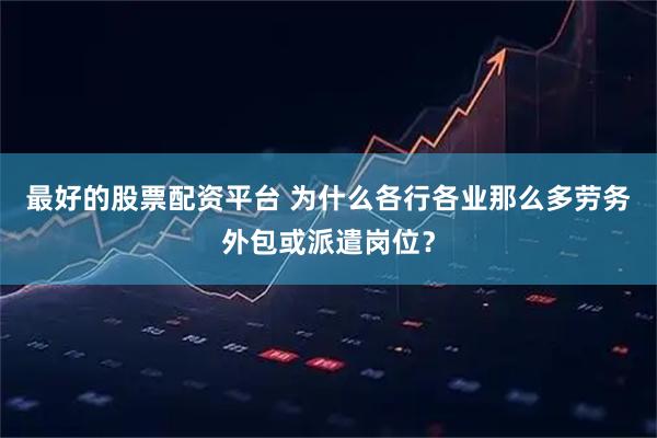 最好的股票配资平台 为什么各行各业那么多劳务外包或派遣岗位？
