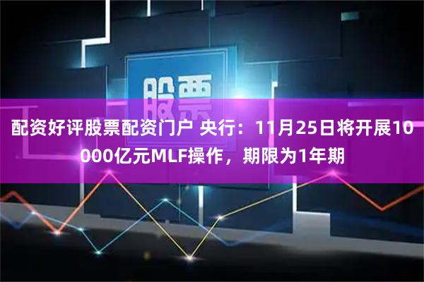 配资好评股票配资门户 央行：11月25日将开展10000亿元MLF操作，期限为1年期