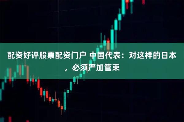 配资好评股票配资门户 中国代表：对这样的日本，必须严加管束