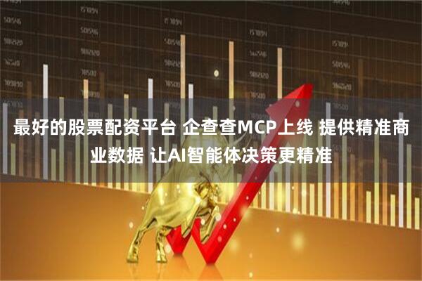 最好的股票配资平台 企查查MCP上线 提供精准商业数据 让AI智能体决策更精准