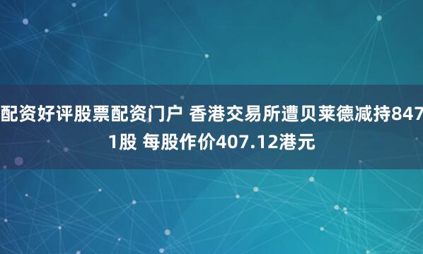 配资好评股票配资门户 香港交易所遭贝莱德减持8471股 每股作价407.12港元