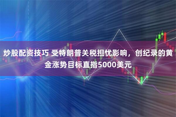 炒股配资技巧 受特朗普关税担忧影响，创纪录的黄金涨势目标直指5000美元