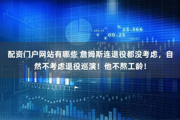 配资门户网站有哪些 詹姆斯连退役都没考虑，自然不考虑退役巡演！他不熬工龄！