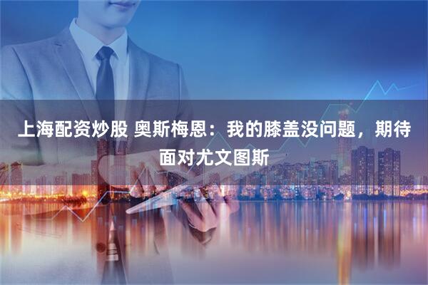 上海配资炒股 奥斯梅恩：我的膝盖没问题，期待面对尤文图斯