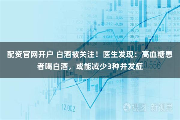 配资官网开户 白酒被关注！医生发现：高血糖患者喝白酒，或能减少3种并发症