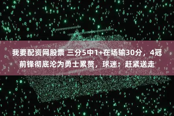 我要配资网股票 三分5中1+在场输30分，4冠前锋彻底沦为勇士累赘，球迷：赶紧送走