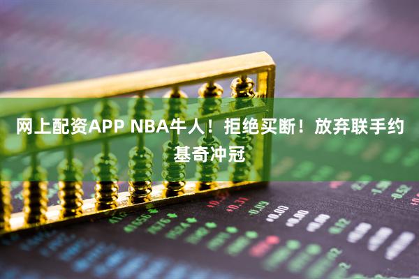 网上配资APP NBA牛人！拒绝买断！放弃联手约基奇冲冠
