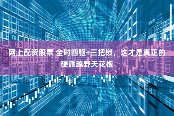 网上配资股票 全时四驱+三把锁，这才是真正的硬派越野天花板