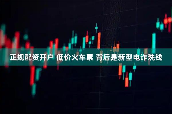 正规配资开户 低价火车票 背后是新型电诈洗钱