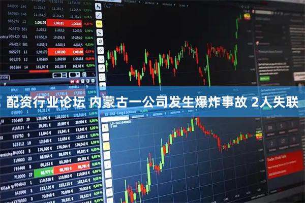 配资行业论坛 内蒙古一公司发生爆炸事故 2人失联