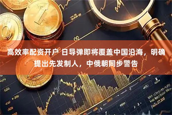 高效率配资开户 日导弹即将覆盖中国沿海，明确提出先发制人，中俄朝同步警告