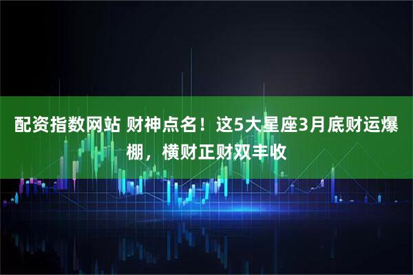 配资指数网站 财神点名！这5大星座3月底财运爆棚，横财正财双丰收