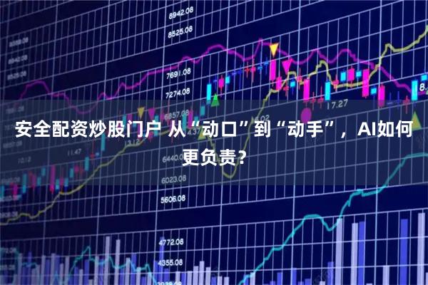 安全配资炒股门户 从“动口”到“动手”，AI如何更负责？