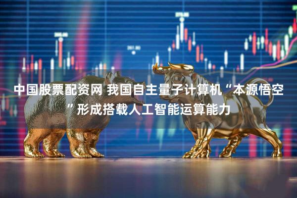 中国股票配资网 我国自主量子计算机“本源悟空”形成搭载人工智能运算能力