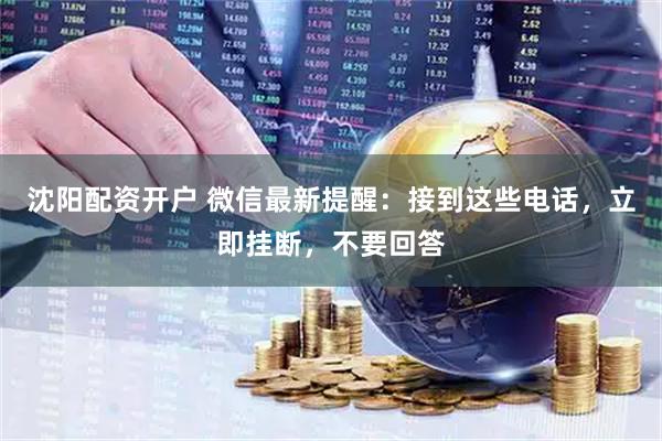 沈阳配资开户 微信最新提醒：接到这些电话，立即挂断，不要回答