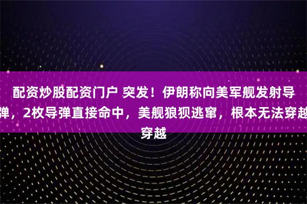 配资炒股配资门户 突发！伊朗称向美军舰发射导弹，2枚导弹直接命中，美舰狼狈逃窜，根本无法穿越