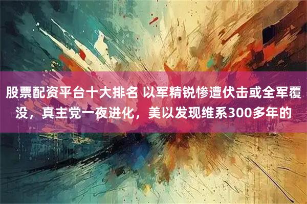 股票配资平台十大排名 以军精锐惨遭伏击或全军覆没，真主党一夜进化，美以发现维系300多年的