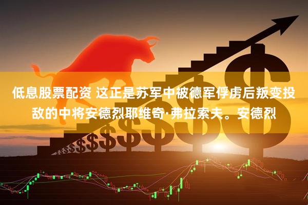 低息股票配资 这正是苏军中被德军俘虏后叛变投敌的中将安德烈耶维奇·弗拉索夫。安德烈