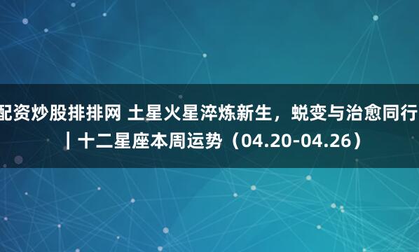 配资炒股排排网 土星火星淬炼新生，蜕变与治愈同行！｜十二星座本周运势（04.20-04.26）