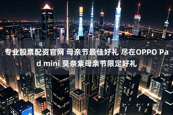 专业股票配资官网 母亲节最佳好礼 尽在OPPO Pad mini 莫奈紫母亲节限定好礼