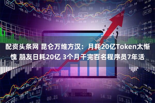 配资头条网 昆仑万维方汉：月耗20亿Token太惭愧 朋友日耗20亿 3个月干完百名程序员7年活