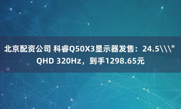 北京配资公司 科睿Q50X3显示器发售：24.5\＂ QHD 320Hz，到手1298.65元