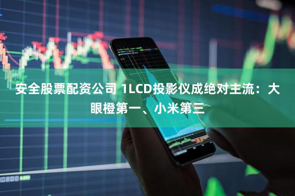 安全股票配资公司 1LCD投影仪成绝对主流：大眼橙第一、小米第三