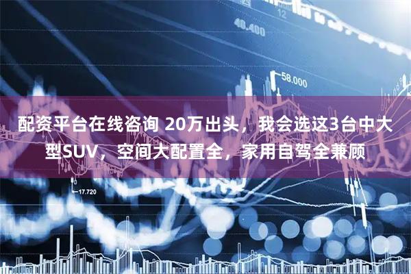 配资平台在线咨询 20万出头，我会选这3台中大型SUV，空间大配置全，家用自驾全兼顾