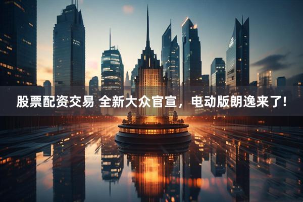 股票配资交易 全新大众官宣，电动版朗逸来了!