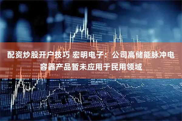 配资炒股开户技巧 宏明电子：公司高储能脉冲电容器产品暂未应用于民用领域