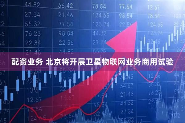 配资业务 北京将开展卫星物联网业务商用试验