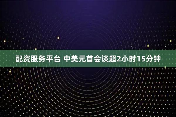 配资服务平台 中美元首会谈超2小时15分钟